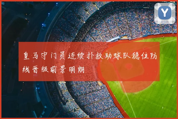 皇马守门员连续扑救助球队稳住防线晋级前景明朗