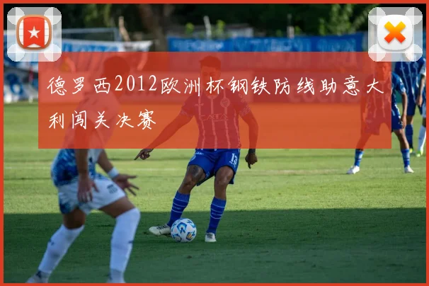 德罗西2012欧洲杯钢铁防线助意大利闯关决赛